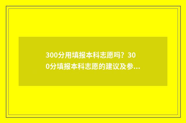 300分用填报本科志愿吗？300分填报本科志愿的建议及参考大学 300分能报的本科