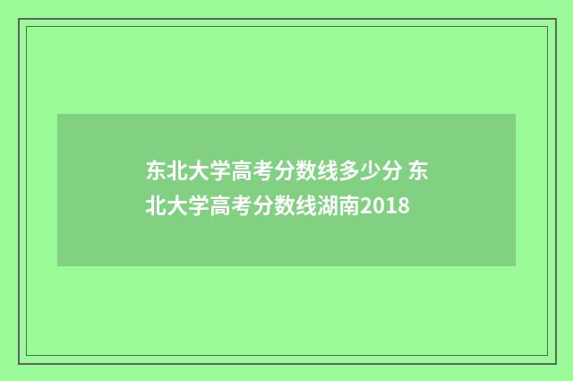 东北大学高考分数线多少分 东北大学高考分数线湖南2018