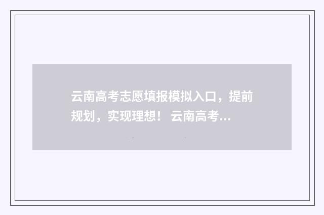 云南高考志愿填报模拟入口，提前规划，实现理想！ 云南高考志愿填报系统入口