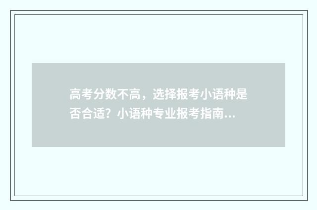 高考分数不高，选择报考小语种是否合适？小语种专业报考指南 高考分数不高,上三本好还是上专科好