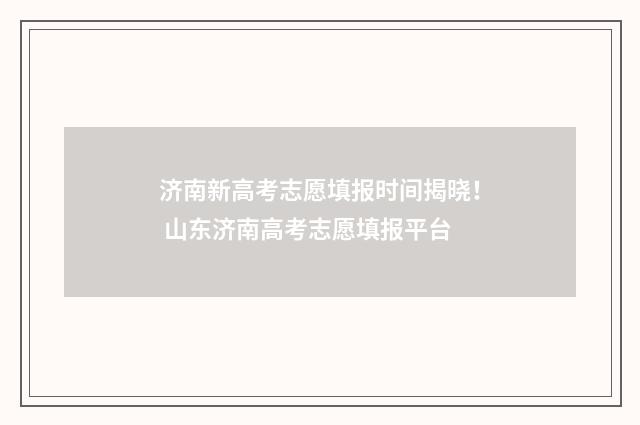 济南新高考志愿填报时间揭晓！ 山东济南高考志愿填报平台