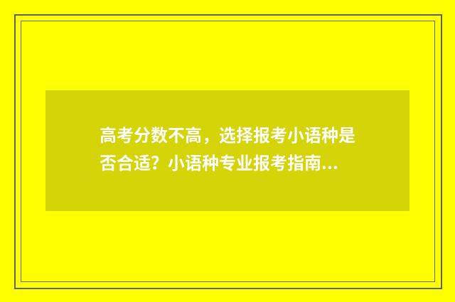 高考分数不高，选择报考小语种是否合适？小语种专业报考指南 高考分数不高,上三本好还是上专科好