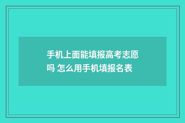 手机上面能填报高考志愿吗 怎么用手机填报名表