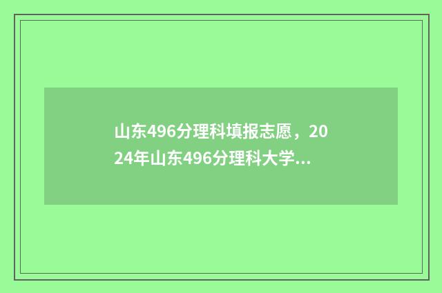 山东496分理科填报志愿，2024年山东496分理科大学专业推荐 山东496分理科填什么专业