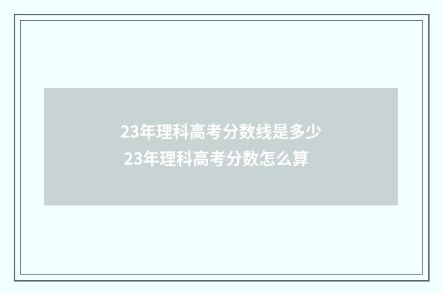 23年理科高考分数线是多少 23年理科高考分数怎么算