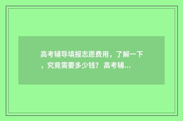 高考辅导填报志愿费用，了解一下，究竟需要多少钱？ 高考辅导填报志愿怎么填