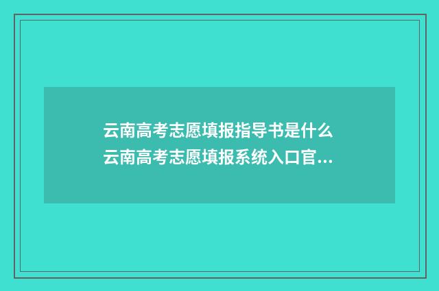 云南高考志愿填报指导书是什么 云南高考志愿填报系统入口官网