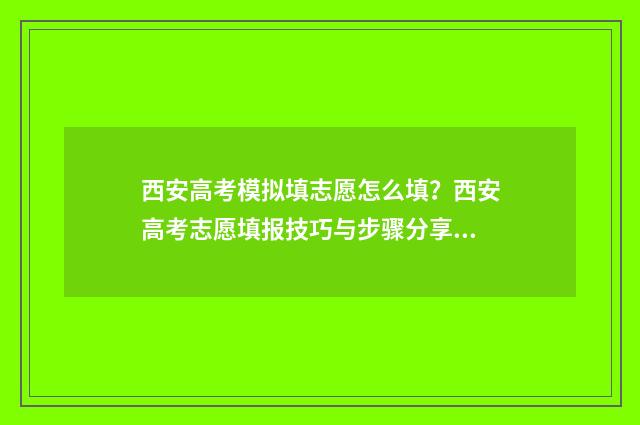 西安高考模拟填志愿怎么填？西安高考志愿填报技巧与步骤分享 西安市高三模考