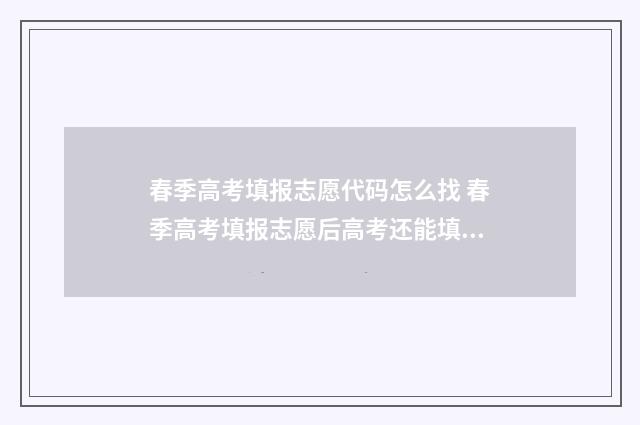 春季高考填报志愿代码怎么找 春季高考填报志愿后高考还能填报志愿吗