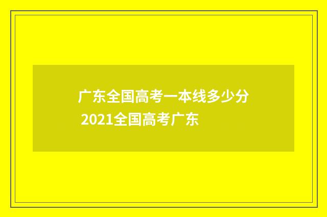 广东全国高考一本线多少分 2021全国高考广东