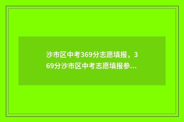 沙市区中考369分志愿填报，369分沙市区中考志愿填报参考 沙市区中考369分怎么样