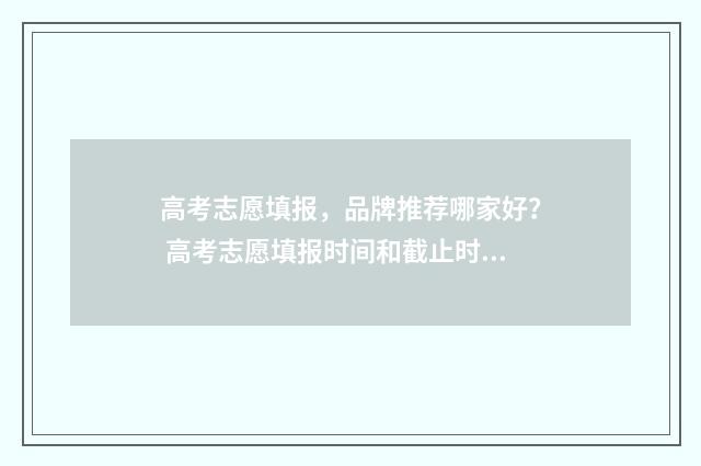 高考志愿填报，品牌推荐哪家好？ 高考志愿填报时间和截止时间