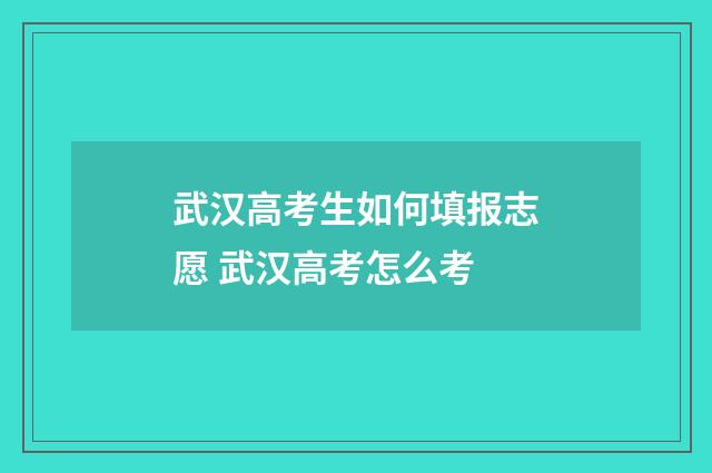 武汉高考生如何填报志愿 武汉高考怎么考