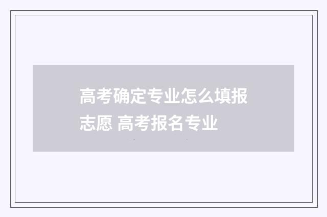高考确定专业怎么填报志愿 高考报名专业