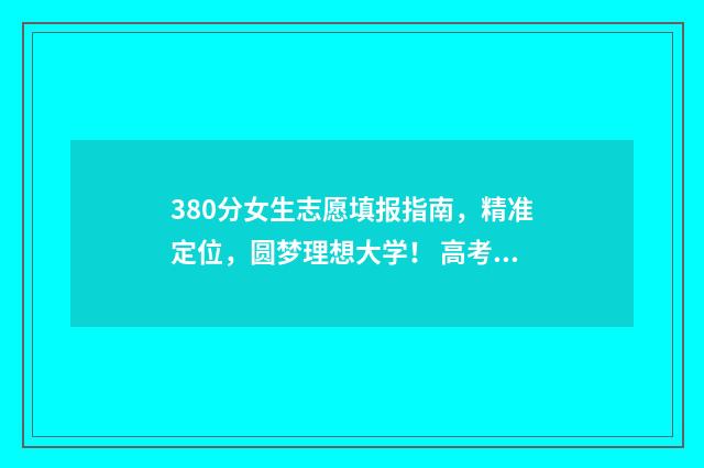 380分女生志愿填报指南，精准定位，圆梦理想大学！ 高考380分报什么学校