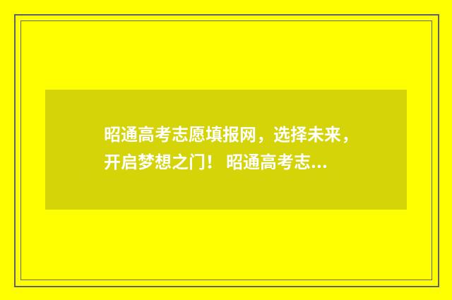 昭通高考志愿填报网，选择未来，开启梦想之门！ 昭通高考志愿填报机构