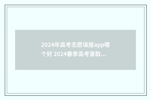 2024年高考志愿填报app哪个好 2024春季高考录取分数线
