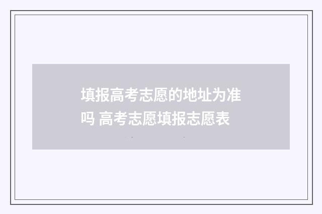 填报高考志愿的地址为准吗 高考志愿填报志愿表