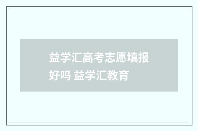 益学汇高考志愿填报好吗 益学汇教育