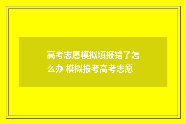 高考志愿模拟填报错了怎么办 模拟报考高考志愿