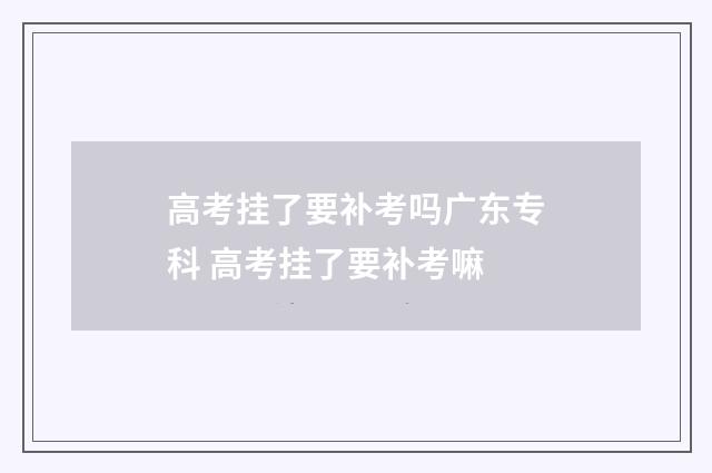 高考挂了要补考吗广东专科 高考挂了要补考嘛