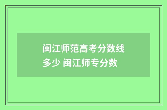 闽江师范高考分数线多少 闽江师专分数