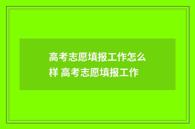 高考志愿填报工作怎么样 高考志愿填报工作