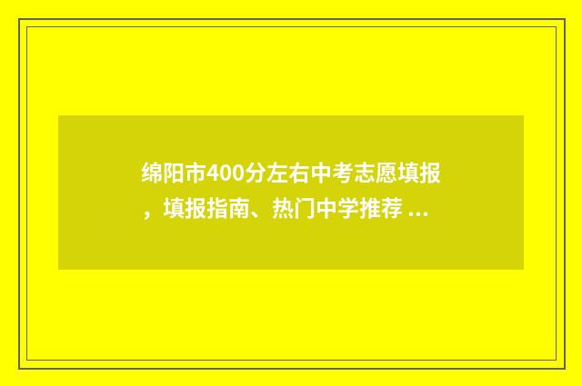 绵阳市400分左右中考志愿填报，填报指南、热门中学推荐 绵阳400多分普高有哪些