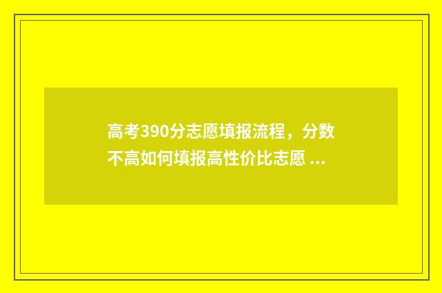 高考390分志愿填报流程，分数不高如何填报高性价比志愿 高考390分可以上什么学校