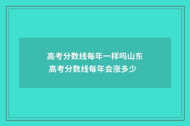 高考分数线每年一样吗山东 高考分数线每年会涨多少