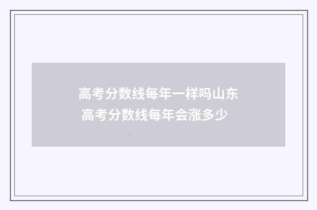 高考分数线每年一样吗山东 高考分数线每年会涨多少