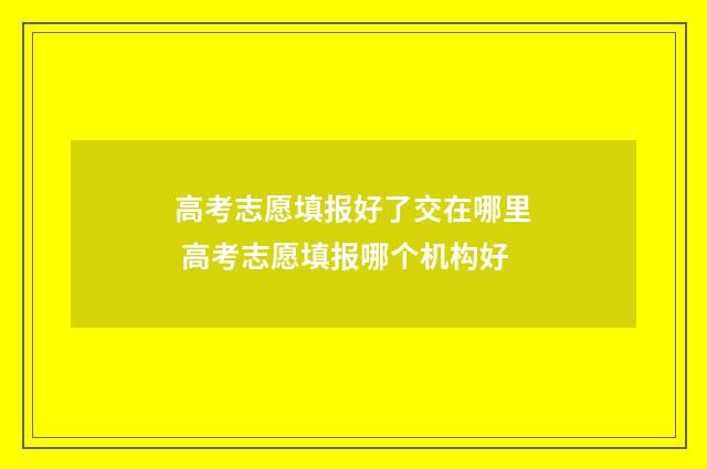 高考志愿填报好了交在哪里 高考志愿填报哪个机构好