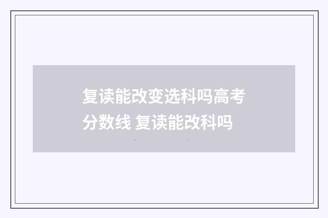 复读能改变选科吗高考分数线 复读能改科吗