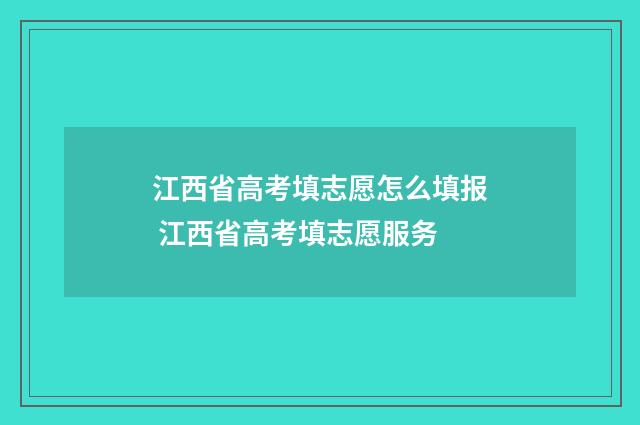 江西省高考填志愿怎么填报 江西省高考填志愿服务