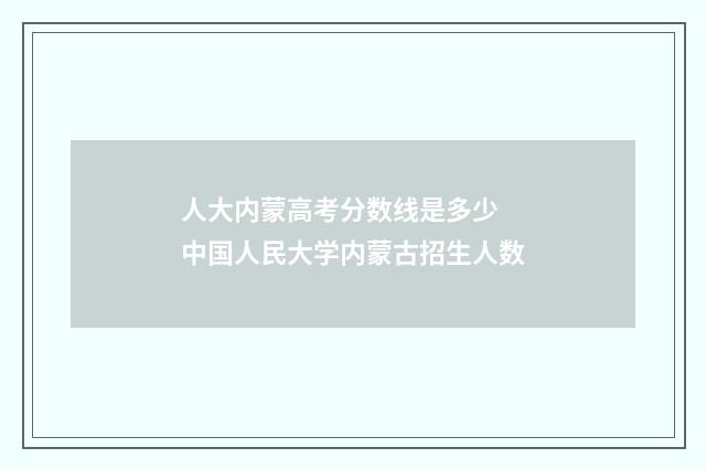 人大内蒙高考分数线是多少 中国人民大学内蒙古招生人数