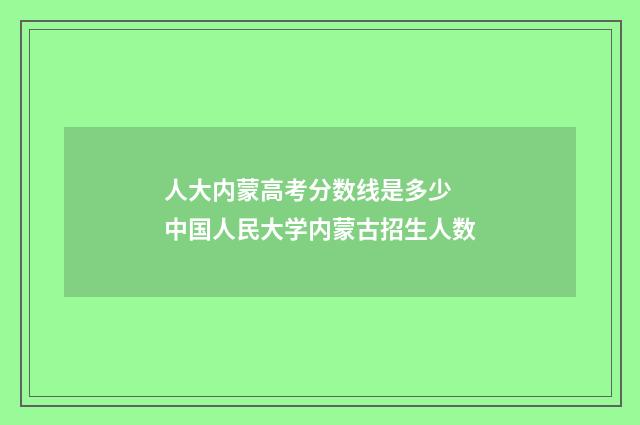 人大内蒙高考分数线是多少 中国人民大学内蒙古招生人数