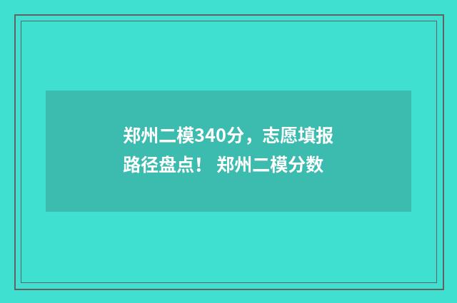 郑州二模340分，志愿填报路径盘点！ 郑州二模分数