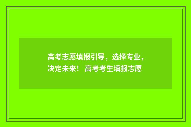 高考志愿填报引导，选择专业，决定未来！ 高考考生填报志愿