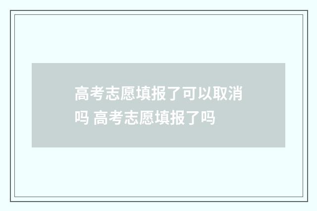 高考志愿填报了可以取消吗 高考志愿填报了吗