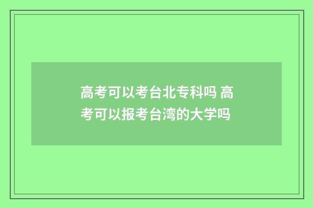 高考可以考台北专科吗 高考可以报考台湾的大学吗