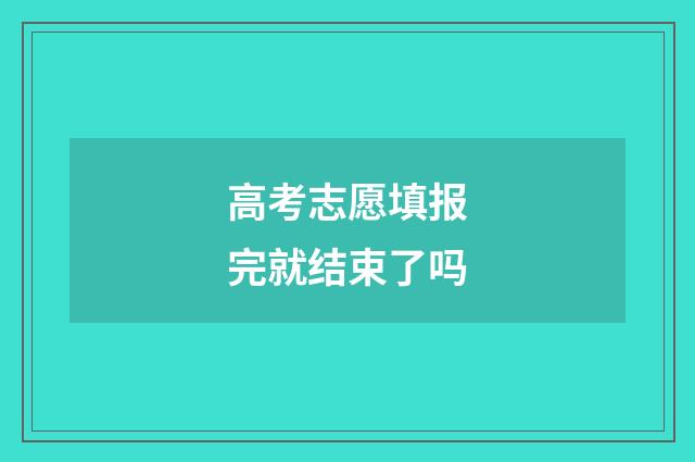高考志愿填报完就结束了吗