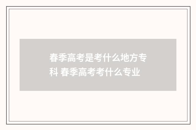 春季高考是考什么地方专科 春季高考考什么专业