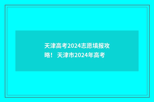 天津高考2024志愿填报攻略！ 天津市2024年高考