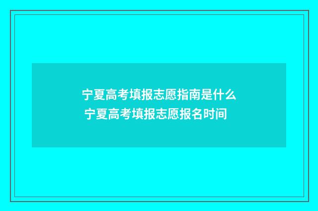 宁夏高考填报志愿指南是什么 宁夏高考填报志愿报名时间