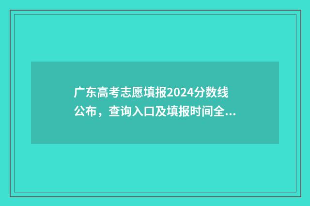 广东高考志愿填报2024分数线公布，查询入口及填报时间全解析 广东高考志愿填报网站入口