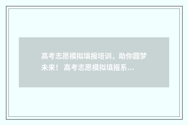 高考志愿模拟填报培训，助你圆梦未来！ 高考志愿模拟填报系统官网山东