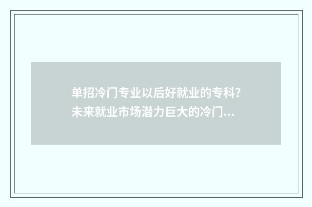 单招冷门专业以后好就业的专科？未来就业市场潜力巨大的冷门专业盘点 单招好就业的高职冷门专业