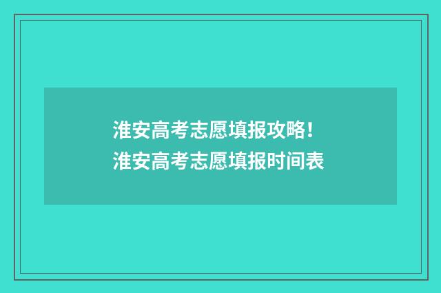 淮安高考志愿填报攻略！ 淮安高考志愿填报时间表