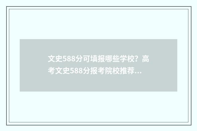 文史588分可填报哪些学校？高考文史588分报考院校推荐 文史多少分