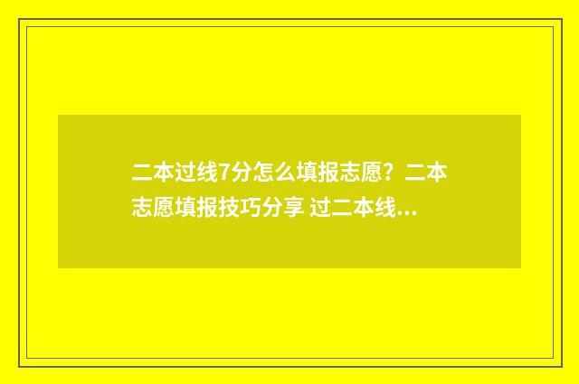 二本过线7分怎么填报志愿？二本志愿填报技巧分享 过二本线7分能上二本吗